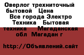 Оверлог трехниточный, бытовой › Цена ­ 2 800 - Все города Электро-Техника » Бытовая техника   . Магаданская обл.,Магадан г.